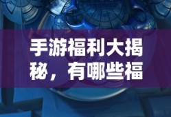 手游福利大揭秘，哪些手游福利值得一试？