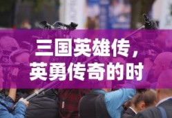 三国英雄传，英勇传奇的时代，三国英雄传，英勇传奇的时代篇章
