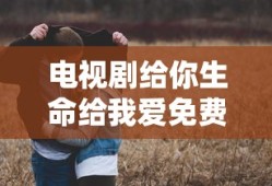 电视剧给你生命给我爱免费全集