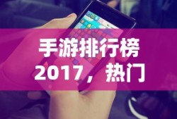 手游排行榜2017，热门游戏大盘点，手游排行榜2017，热门游戏全面盘点