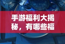 手游福利大揭秘，哪些手游福利值得一试？