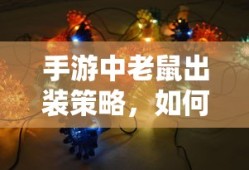 手游中老鼠出装策略，如何选择最佳装备以提升战斗力？