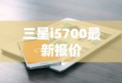 三星i5700最新报价及市场行情解析