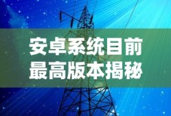 安卓系统目前最高版本揭秘