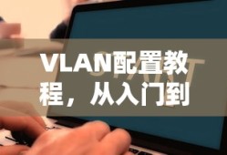 VLAN配置教程，从入门到精通