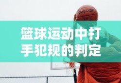 篮球运动中打手犯规的判定标准