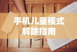 手机儿童模式解除教程指南