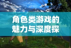 角色类游戏的魅力与深度探索，角色类游戏的魅力及深度探索之旅
