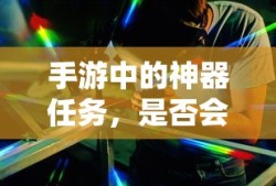 手游神器任务，未来探索与消失的可能性