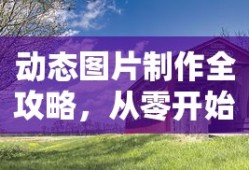 动态图片制作全攻略，从零开始，轻松掌握