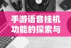 手游语音挂机功能的探索与挑战