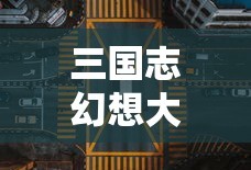 三国志幻想大陆攻略，探索战略与成长之路，三国志幻想大陆攻略，战略探索与成长之路