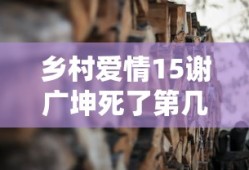 乡村爱情15谢广坤死了第几集