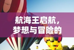 航海王启航，梦想与冒险的壮丽篇章，航海王启航，梦想与冒险的史诗之旅