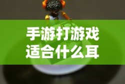 手游玩家的耳机选择指南，选购与深度解析