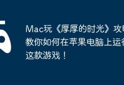 Mac玩《厚厚的时光》攻略，教你如何在苹果电脑上运行这款游戏！