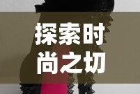 探索时尚之切高跟鞋的独特魅力