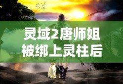 灵域2唐师姐被绑上灵柱后怎么办