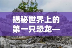 揭秘世界上的第一只恐龙，始祖恐龙的神秘面纱