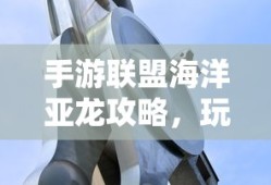 手游联盟海洋亚龙攻略，玩转海洋亚龙的终极秘诀