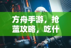 方舟手游，抢蓝攻略与食物选择指南