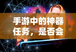 手游神器任务，未来探索与消失的可能性