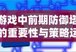 游戏中前期防御塔的重要性与策略运用，游戏前期防御塔的重要性及策略运用攻略