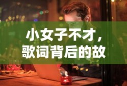 歌词背后的故事与情感，小女子不才