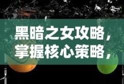 黑暗之女攻略，掌握核心策略，轻松闯关