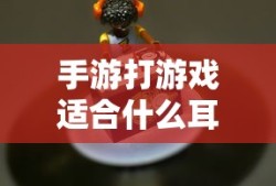 手游玩家必备，如何选择适合打游戏的耳机？专业解析与推荐