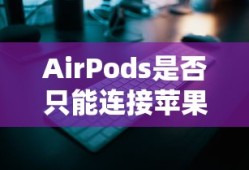AirPods与苹果设备，是否只能连接？