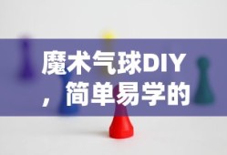 魔术气球DIY，简单易学的制作技巧