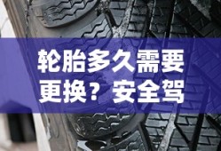轮胎更换周期与安全驾驶的必备知识