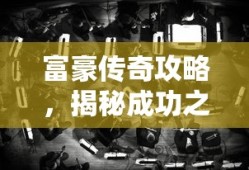 富豪传奇攻略，揭秘成功之路，富豪传奇攻略，揭秘成功之路的秘诀