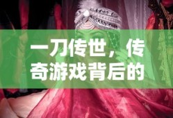 一刀传世，传奇游戏背后的故事与魅力