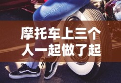 摩托车上三个人一起做了起来