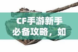 CF手游新手指南，如何选择适合自己的武器与道具