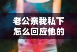 老公亲我私下怎么回应他的话视频