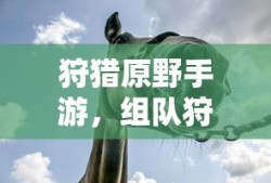 狩猎原野手游，组队狩猎的乐趣与挑战探索