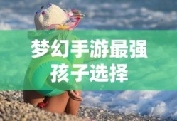 梦幻手游最强孩子选择攻略，如何挑选最佳孩子？