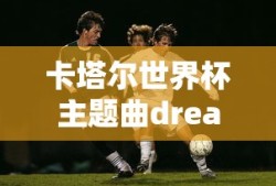 卡塔尔世界杯主题曲dreamers