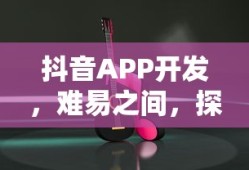 抖音APP开发，难易之间，探索无限可能