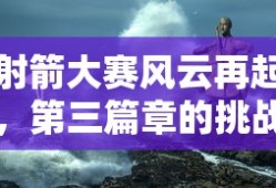 射箭大赛风云再起，第三篇章的挑战与荣耀，射箭大赛风云再起，挑战与荣耀的篇章