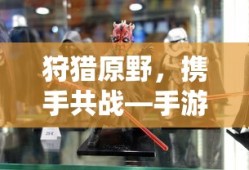 手游组队狩猎解析，狩猎原野，携手共战