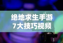 绝地求生手游7大技巧视频