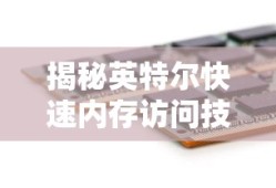 揭秘英特尔快速内存访问技术，定义、原理与应用