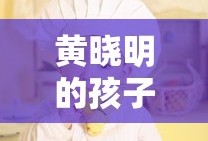 黄晓明的孩子多大
