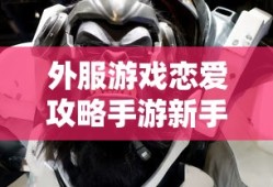 外服游戏恋爱攻略手游新手到高手全面指南，玩转恋爱手游攻略！