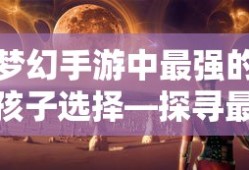梦幻手游中最强的孩子选择—探寻最佳孩子角色