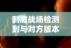 刺激战场检测到与对方版本不一致